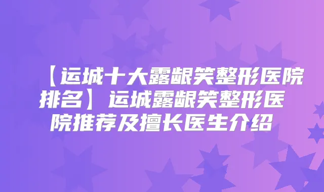 【运城十大露龈笑整形医院排名】运城露龈笑整形医院推荐及擅长医生介绍