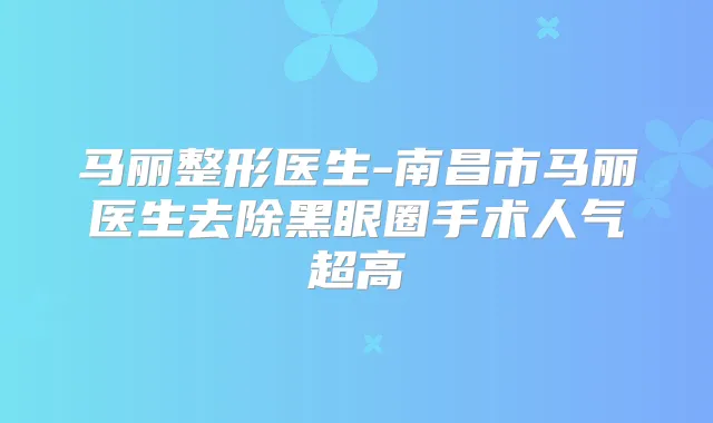 马丽整形医生-南昌市马丽医生去除黑眼圈手术人气超高