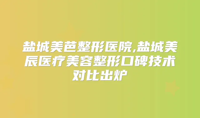盐城美芭整形医院,盐城美辰医疗美容整形口碑技术对比出炉