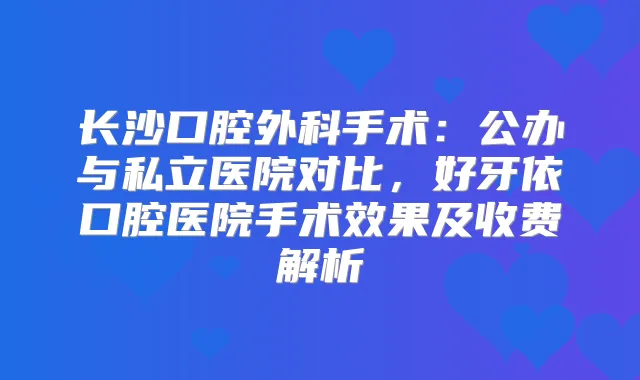 长沙口腔外科手术：公办与私立医院对比，好牙依口腔医院手术效果及收费解析