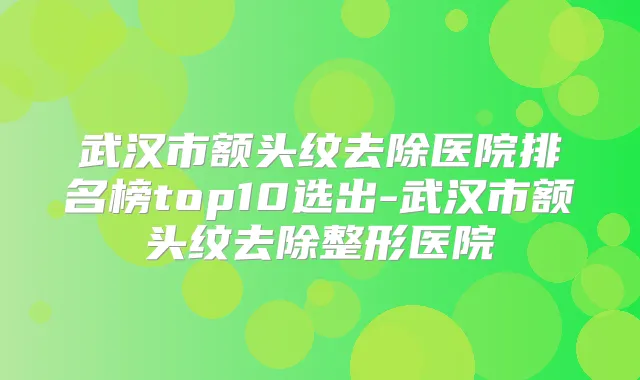 title="武汉市额头纹去除医院排名榜top10选出-武汉市额头纹去除整形医院"