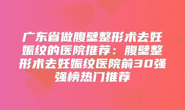 广东省做腹壁整形术去妊娠纹的医院推荐：腹壁整形术去妊娠纹医院前30强强榜热门推荐