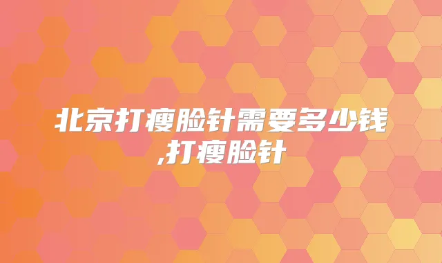 北京打瘦脸针需要多少钱,打瘦脸针