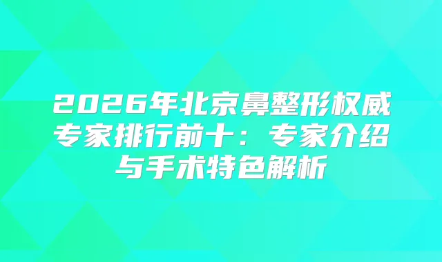 title="2026年北京鼻整形专家排行前十：专家介绍与手术特色解析"