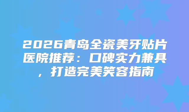 2026青岛全瓷美牙贴片医院推荐：口碑实力兼具，打造笑容指南