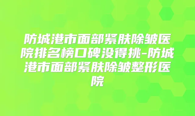 防城港市面部紧肤除皱医院排名榜口碑没得挑-防城港市面部紧肤除皱整形医院