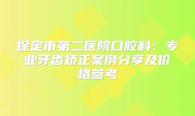 保定市第二医院口腔科：专业牙齿矫正案例分享及价格参考