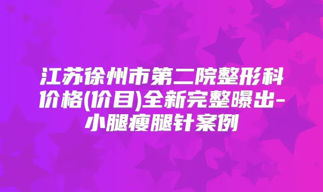 江苏徐州市第二院整形科价格(价目)全新完整曝出-小腿瘦腿针案例