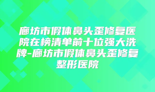 廊坊市假体鼻头歪修复医院在榜清单前十位强大洗牌-廊坊市假体鼻头歪修复整形医院