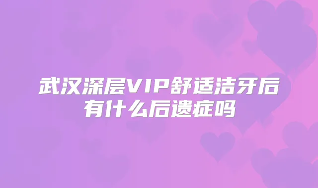 武汉深层VIP舒适洁牙后有什么后遗症吗
