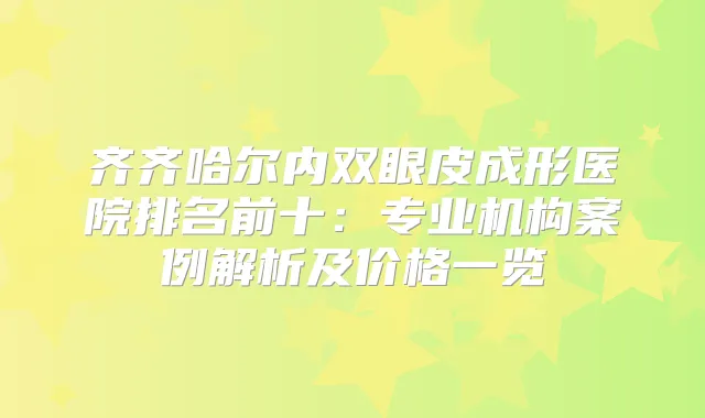 齐齐哈尔内双眼皮成形医院排名前十:专业机构案例解析及价格一览