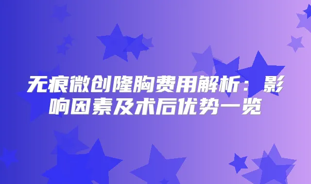 title="无痕微创隆胸费用解析：影响因素及术后优势一览"