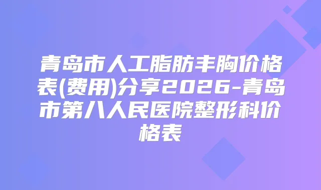 青岛市人工脂肪丰胸价格表(费用)分享2026-青岛市第八人民医院整形科价格表
