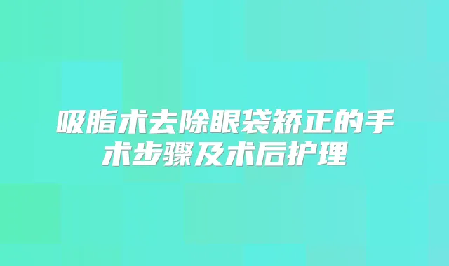 吸脂术去除眼袋矫正的手术步骤及术后护理