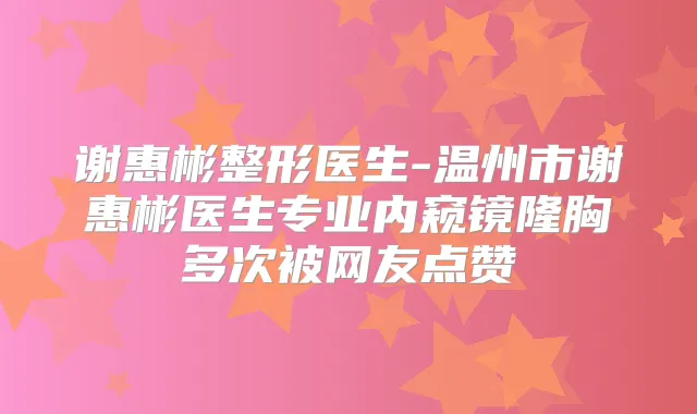 谢惠彬整形医生-温州市谢惠彬医生专业内窥镜隆胸多次被网友点赞