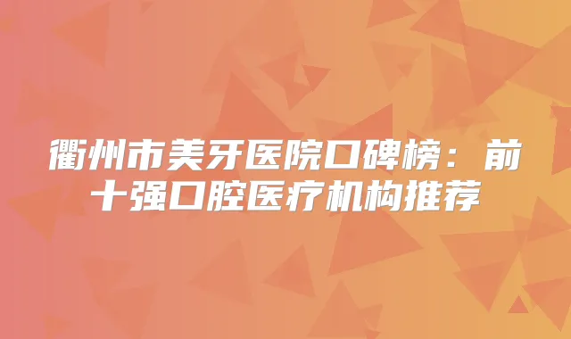 衢州市美牙医院口碑榜：前十强口腔医疗机构推荐