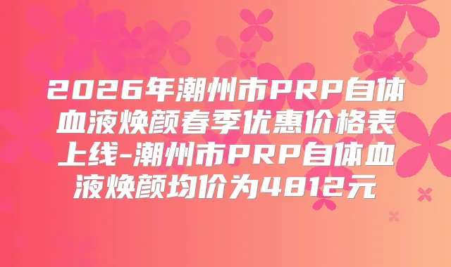 2026年潮州市PRP自体血液焕颜春季优惠价格表上线-潮州市PRP自体血液焕颜均价为4812元