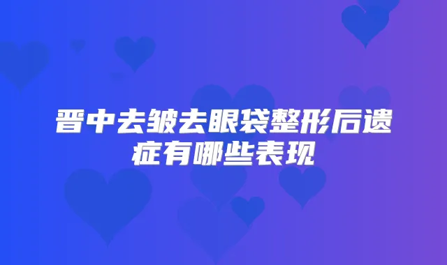 晋中去皱去眼袋整形后遗症有哪些表现