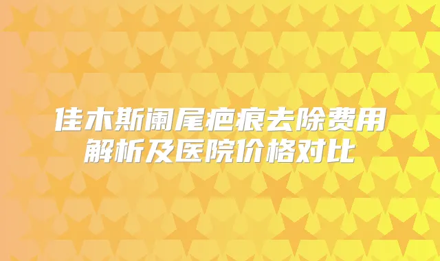 佳木斯阑尾疤痕去除费用解析及医院价格对比