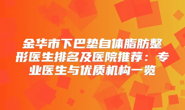 金华市下巴垫自体脂肪整形医生排名及医院推荐：专业医生与优质机构一览