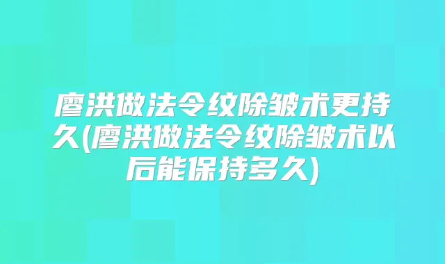 廖洪做法令纹除皱术更持久(廖洪做法令纹除皱术以后能保持多久)
