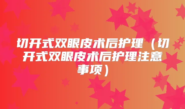 切开式双眼皮术后护理（切开式双眼皮术后护理注意事项）