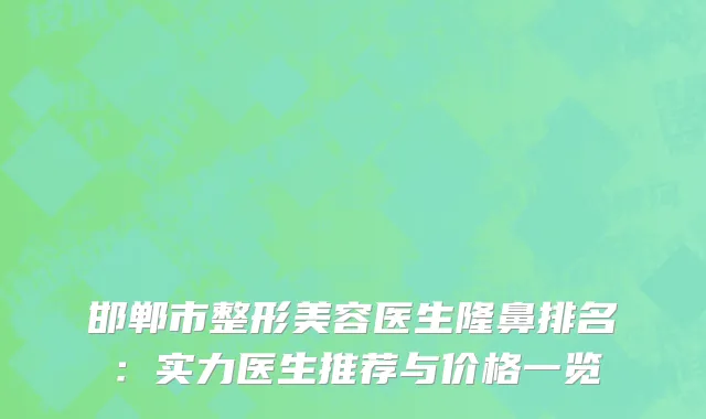 邯郸市整形美容医生隆鼻排名：实力医生推荐与价格一览