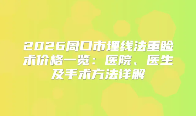 2026周口市埋线法重睑术价格一览:医院、医生及手术方法详解