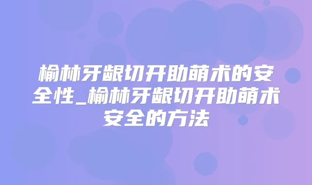 榆林牙龈切开助萌术的安全性_榆林牙龈切开助萌术安全的方法