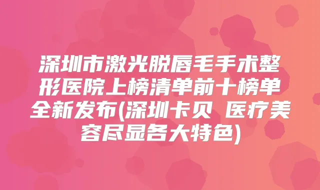 深圳市激光脱唇毛手术整形医院上榜清单前十榜单全新发布(深圳卡贝媞医疗美容尽显各大特色)