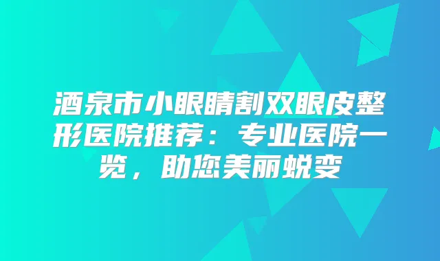 酒泉市小眼睛割双眼皮整形医院推荐:专业医院一览,助您美丽蜕变