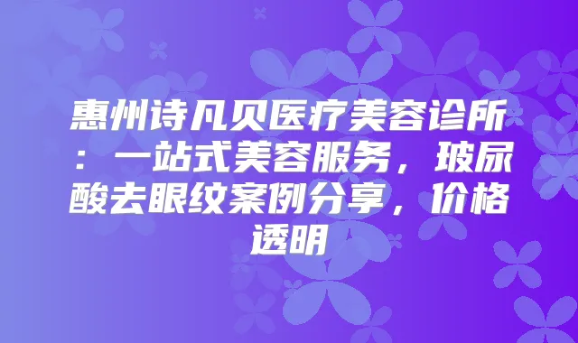 惠州诗凡贝医疗美容诊所:一站式美容服务,玻尿酸去眼纹案例分享,价格透明