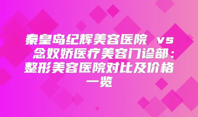 秦皇岛纪辉美容医院 vs 念奴娇医疗美容门诊部:整形美容医院对比及价格一览