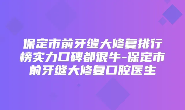 保定市前牙缝大修复排行榜实力口碑都很牛-保定市前牙缝大修复口腔医生