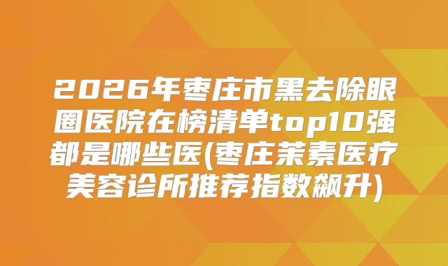 2026年枣庄市黑去除眼圈医院在榜清单top10强都是哪些医(枣庄茉素医疗美容诊所推荐指数飙升)