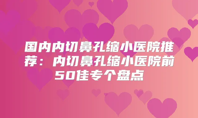 国内内切鼻孔缩小医院推荐：内切鼻孔缩小医院前50佳专个盘点