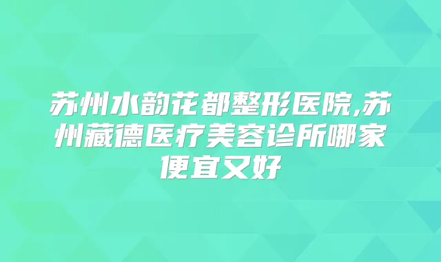 苏州水韵花都整形医院,苏州藏德医疗美容诊所哪家便宜又好