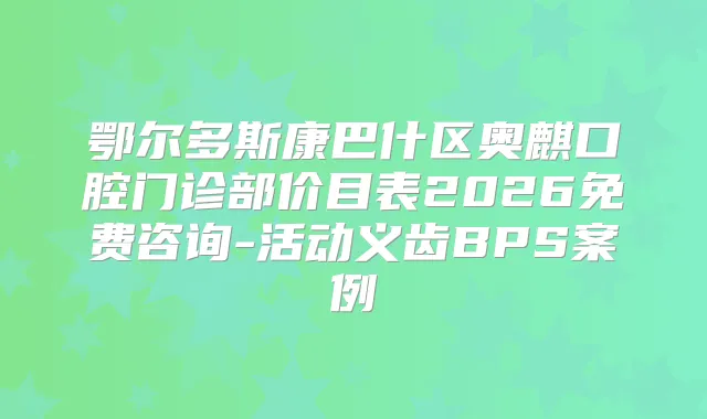 鄂尔多斯康巴什区奥麒口腔门诊部价目表2026免费咨询-活动义齿BPS案例