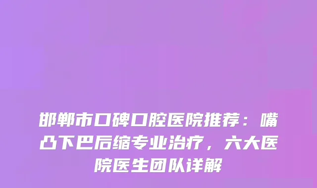 邯郸市口碑口腔医院推荐：嘴凸下巴后缩专业，六大医院医生团队详解