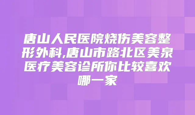 唐山人民医院烧伤美容整形外科,唐山市路北区美泉医疗美容诊所你比较喜欢哪一家