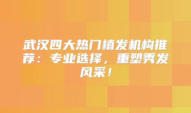 武汉四大热门植发机构推荐：专业选择，重塑秀发风采！