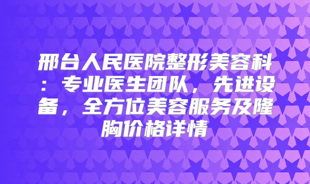 邢台人民医院整形美容科：专业医生团队，先进设备，全方位美容服务及隆胸价格详情