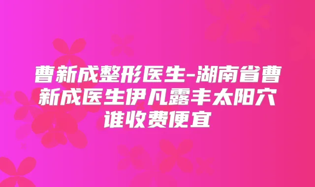 曹新成整形医生-湖南省曹新成医生伊凡露丰太阳穴谁收费便宜