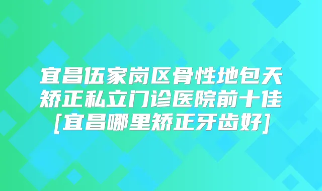 宜昌伍家岗区骨性地包天矫正私立门诊医院前十佳[宜昌哪里矫正牙齿好]
