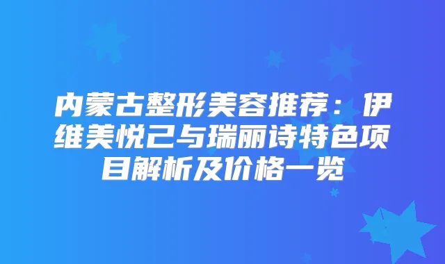 内蒙古整形美容推荐：伊维美悦己与瑞丽诗特色项目解析及价格一览