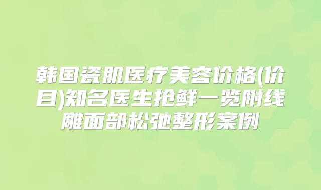韩国瓷肌医疗美容价格(价目)知名医生抢鲜一览附线雕面部松弛整形案例