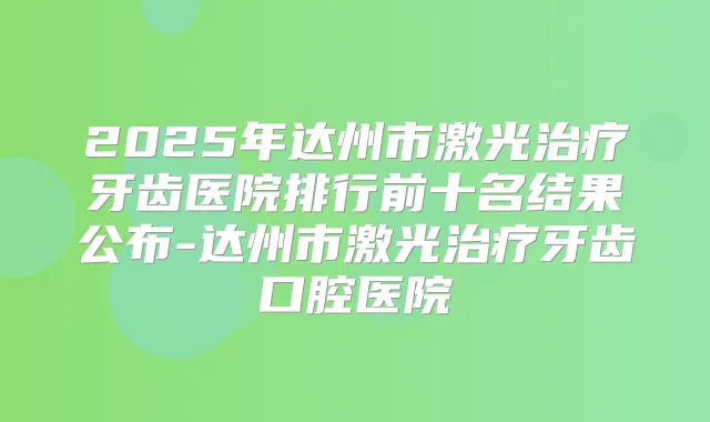 2025年达州市激光牙齿医院排行前十名结果公布-达州市激光牙齿口腔医院