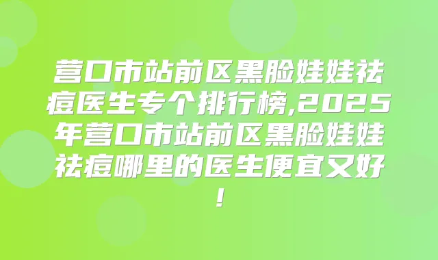 营口市站前区黑脸娃娃祛痘医生专个排行榜,2025年营口市站前区黑脸娃娃祛痘哪里的医生便宜又好!
