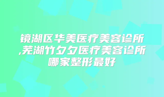 镜湖区华美医疗美容诊所,芜湖竹夕夕医疗美容诊所哪家整形好