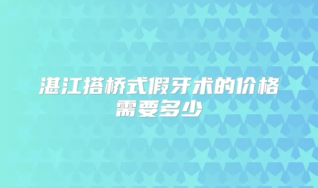 湛江搭桥式假牙术的价格需要多少
